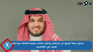 وصول بعثة الفريق إلى البرتغال وانفراد الماجد بفرصة التعاقد مع النصر – تعرف على التفاصيل